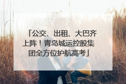 公交、出租、大巴齐上阵！青岛城运控股集团全方位护航高考