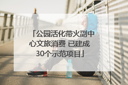 公园活化带火副中心文旅消费 已建成30个示范项目