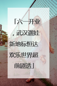 六一开业，武汉遛娃新地标恒达欢乐世界超前剧透