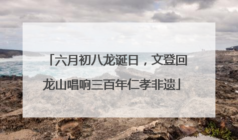 六月初八龙诞日，文登回龙山唱响三百年仁孝非遗