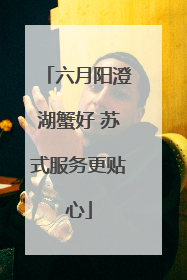 六月阳澄湖蟹好 苏式服务更贴心