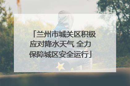 兰州市城关区积极应对降水天气 全力保障城区安全运行