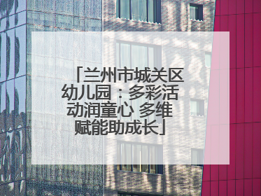 兰州市城关区幼儿园：多彩活动润童心 多维赋能助成长