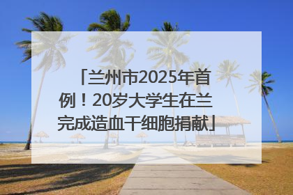 兰州市2025年首例！20岁大学生在兰完成造血干细胞捐献