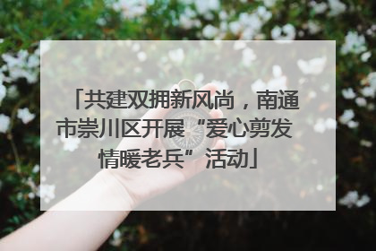 共建双拥新风尚，南通市崇川区开展“爱心剪发 情暖老兵”活动
