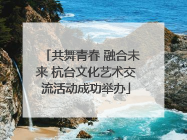共舞青春 融合未来 杭台文化艺术交流活动成功举办