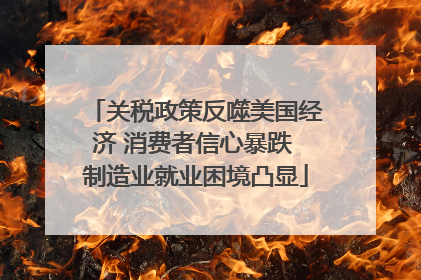 关税政策反噬美国经济 消费者信心暴跌 制造业就业困境凸显