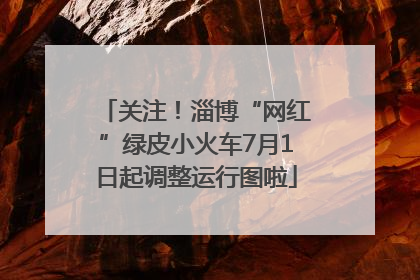关注！淄博“网红”绿皮小火车7月1日起调整运行图啦