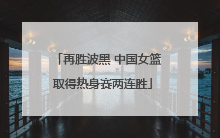 再胜波黑 中国女篮取得热身赛两连胜