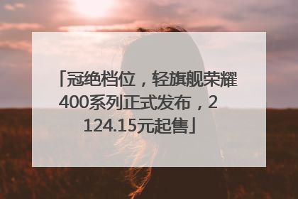 冠绝档位，轻旗舰荣耀400系列正式发布，2124.15元起售