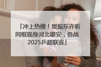 冲上热搜！樊振东许昕同框现身河北雄安，备战2025乒超联赛