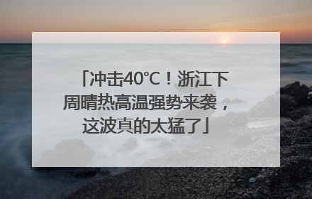 冲击40℃！浙江下周晴热高温强势来袭，这波真的太猛了