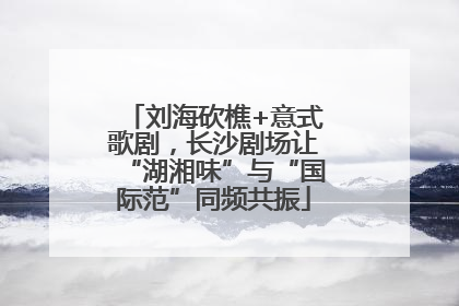 刘海砍樵+意式歌剧，长沙剧场让“湖湘味”与“国际范”同频共振
