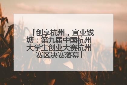 创享杭州，宜业钱塘：第九届中国杭州大学生创业大赛杭州赛区决赛落幕