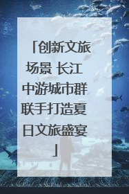 创新文旅场景 长江中游城市群联手打造夏日文旅盛宴