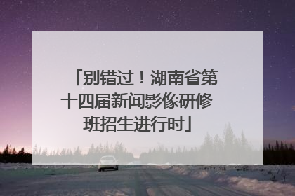 别错过！湖南省第十四届新闻影像研修班招生进行时