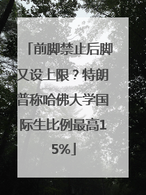 前脚禁止后脚又设上限？特朗普称哈佛大学国际生比例最高15%