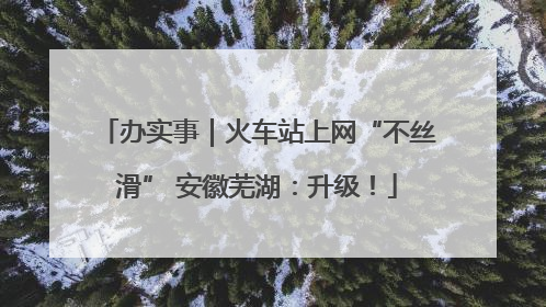 办实事｜火车站上网“不丝滑” 安徽芜湖：升级！