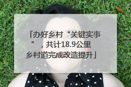 办好乡村“关键实事”，共计18.9公里乡村道完成改造提升