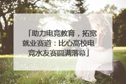 助力电竞教育，拓宽就业赛道：比心高校电竞水友赛圆满落幕