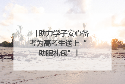 助力学子安心备考为高考生送上“助眠礼包”