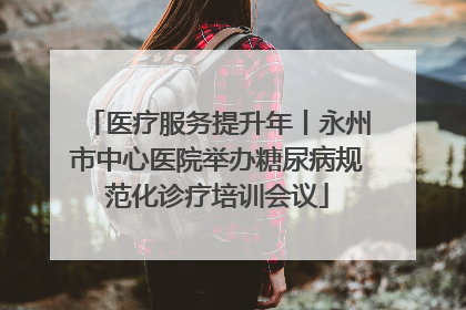 医疗服务提升年丨永州市中心医院举办糖尿病规范化诊疗培训会议