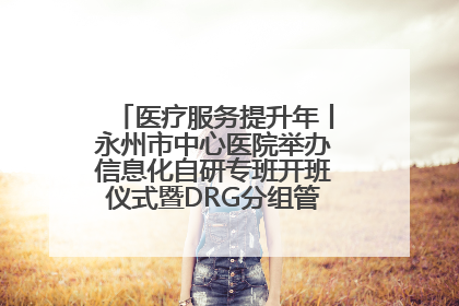 医疗服务提升年丨永州市中心医院举办信息化自研专班开班仪式暨DRG分组管理系统上线培训会