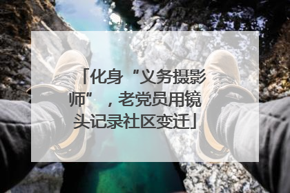 化身“义务摄影师”，老党员用镜头记录社区变迁