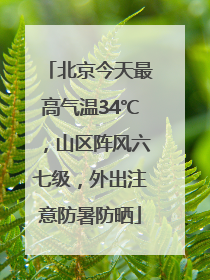 北京今天最高气温34℃，山区阵风六七级，外出注意防暑防晒