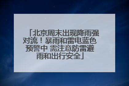 北京周末出现降雨强对流！暴雨和雷电蓝色预警中 需注意防雷避雨和出行安全