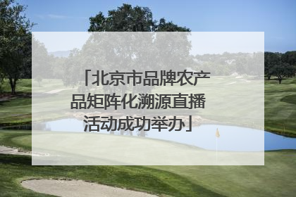 北京市品牌农产品矩阵化溯源直播活动成功举办