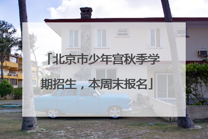 北京市少年宫秋季学期招生，本周末报名