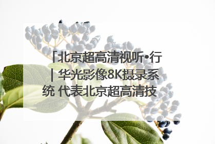 北京超高清视听•行｜华光影像8K摄录系统 代表北京超高清技术站上国家舞台