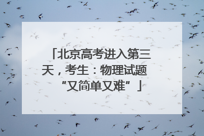 北京高考进入第三天，考生：物理试题“又简单又难”