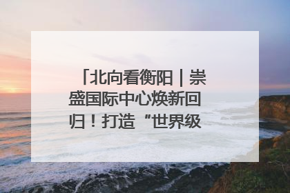 北向看衡阳｜崇盛国际中心焕新回归！打造“世界级美食主题公园”