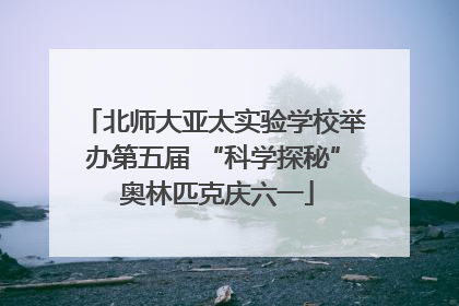 北师大亚太实验学校举办第五届 “科学探秘” 奥林匹克庆六一