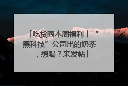 吃货圈本周福利丨“黑科技”公司出的奶茶，想喝？来发帖