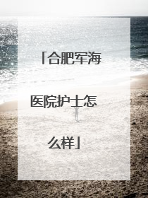 合肥军海医院护士怎么样