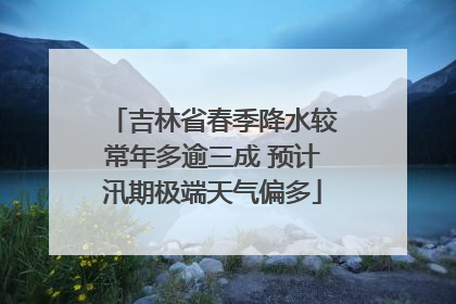 吉林省春季降水较常年多逾三成 预计汛期极端天气偏多