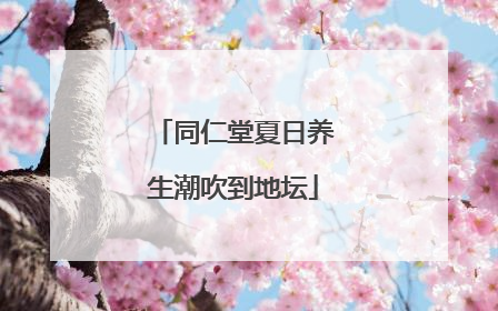 同仁堂夏日养生潮吹到地坛