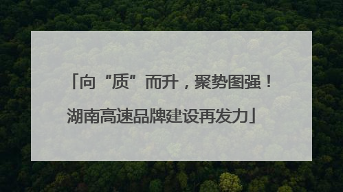 向“质”而升，聚势图强！湖南高速品牌建设再发力