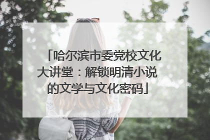 哈尔滨市委党校文化大讲堂：解锁明清小说的文学与文化密码