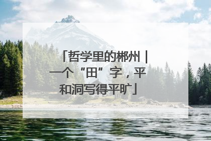 哲学里的郴州｜一个“田”字，平和洞写得平旷