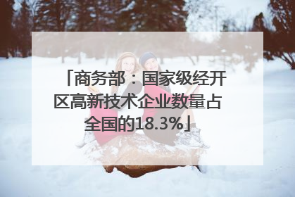 商务部：国家级经开区高新技术企业数量占全国的18.3%