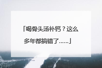 喝骨头汤补钙？这么多年都搞错了……