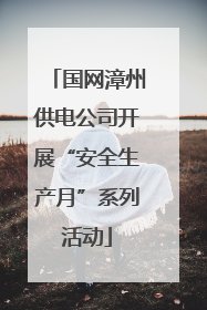 国网漳州供电公司开展“安全生产月”系列活动