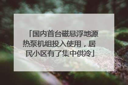 国内首台磁悬浮地源热泵机组投入使用，居民小区有了集中供冷