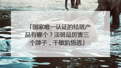 国家唯一认证的祛斑产品有哪个？淡斑最厉害三个牌子，干敏肌悟透