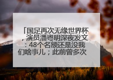 国足再次无缘世界杯，演员潘粤明深夜发文：48个名额还是没我们啥事儿；此前曾多次为国足发声