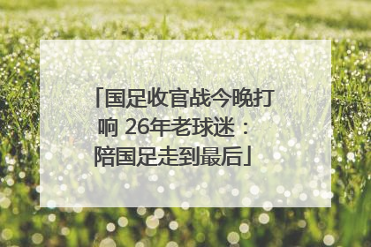 国足收官战今晚打响 26年老球迷：陪国足走到最后